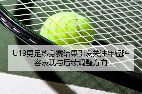 U19男足热身赛结果引发关注年轻阵容表现与后续调整方向